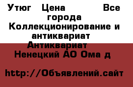 Утюг › Цена ­ 6 000 - Все города Коллекционирование и антиквариат » Антиквариат   . Ненецкий АО,Ома д.